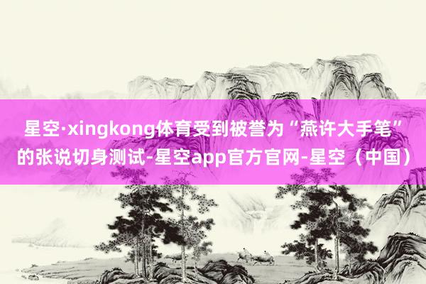 星空·xingkong体育受到被誉为“燕许大手笔”的张说切身测试-星空app官方官网-星空（中国）