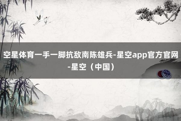 空星体育一手一脚抗敌南陈雄兵-星空app官方官网-星空（中国）
