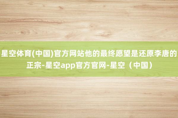 星空体育(中国)官方网站他的最终愿望是还原李唐的正宗-星空app官方官网-星空（中国）