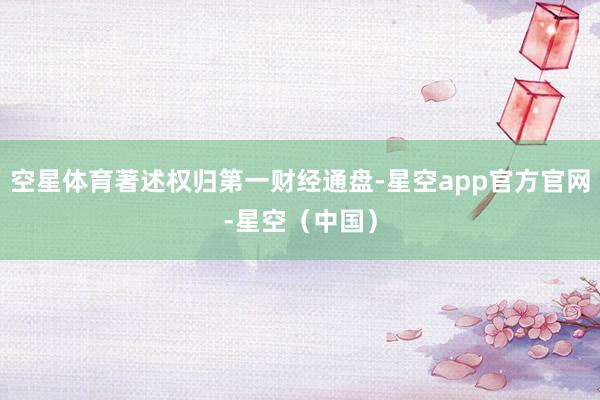 空星体育著述权归第一财经通盘-星空app官方官网-星空(中国)