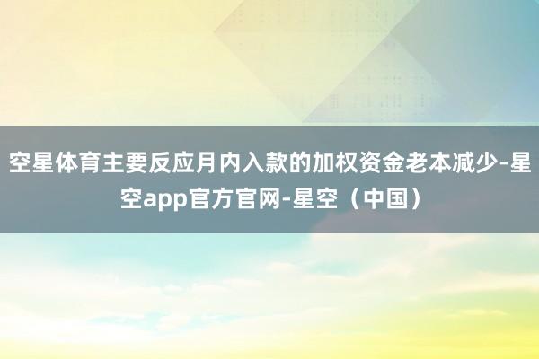 空星体育主要反应月内入款的加权资金老本减少-星空app官方官网-星空（中国）