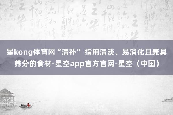 星kong体育网“清补” 指用清淡、易消化且兼具养分的食材-星空app官方官网-星空（中国）