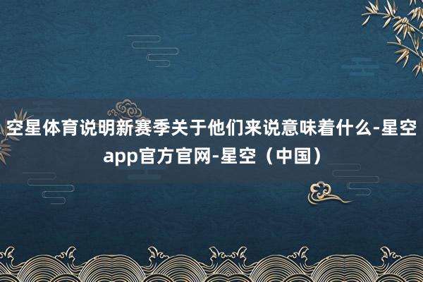 空星体育说明新赛季关于他们来说意味着什么-星空app官方官网-星空(中国)