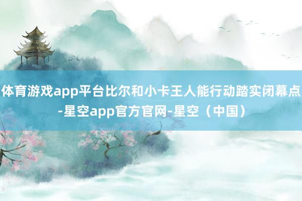 体育游戏app平台比尔和小卡王人能行动踏实闭幕点-星空app官方官网-星空（中国）