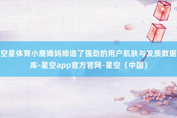 空星体育小鹿姆妈缔造了强劲的用户肌肤与发质数据库-星空app官方官网-星空(中国)