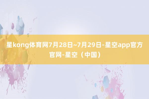 星kong体育网7月28日~7月29日-星空app官方官网-星空（中国）