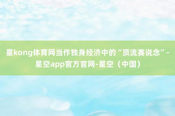 星kong体育网当作独身经济中的“顶流赛说念”-星空app官方官网-星空（中国）