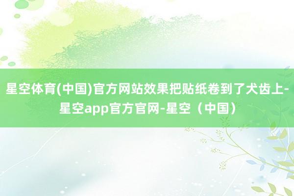 星空体育(中国)官方网站效果把贴纸卷到了犬齿上-星空app官方官网-星空（中国）