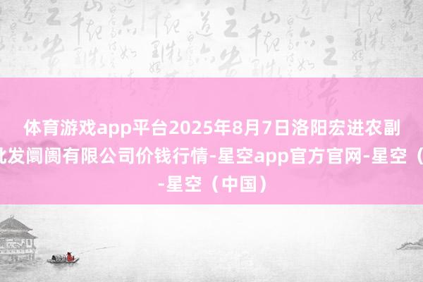体育游戏app平台2025年8月7日洛阳宏进农副家具批发阛阓有限公司价钱行情-星空app官方官网-星空（中国）