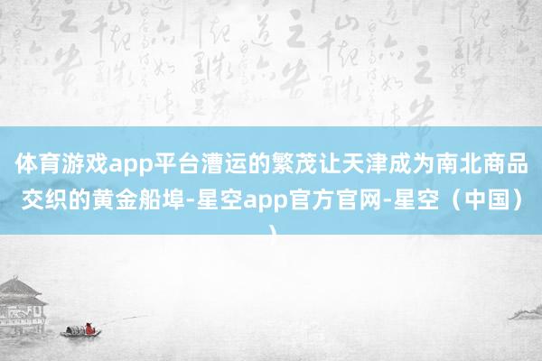 体育游戏app平台漕运的繁茂让天津成为南北商品交织的黄金船埠-星空app官方官网-星空（中国）
