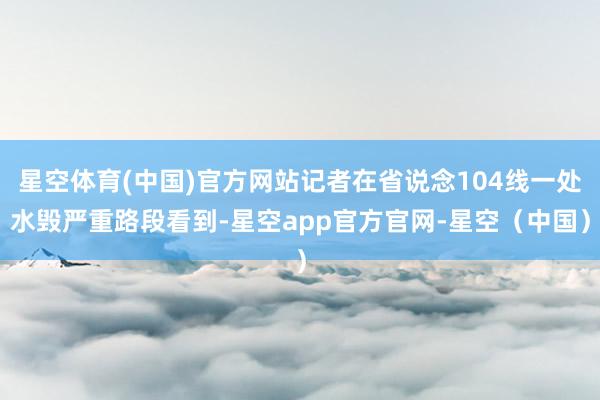 星空体育(中国)官方网站记者在省说念104线一处水毁严重路段看到-星空app官方官网-星空（中国）