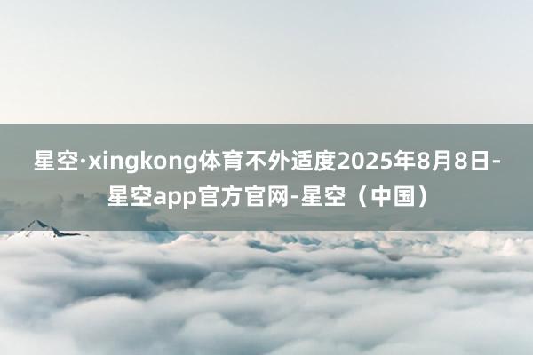 星空·xingkong体育不外适度2025年8月8日-星空app官方官网-星空（中国）