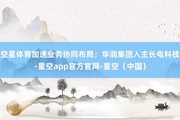 空星体育加速业务协同布局；华润集团入主长电科技-星空app官方官网-星空（中国）