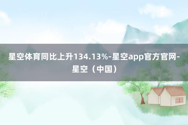 星空体育同比上升134.13%-星空app官方官网-星空（中国）