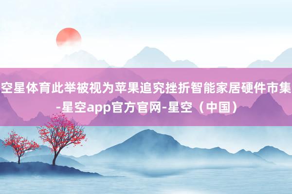 空星体育此举被视为苹果追究挫折智能家居硬件市集-星空app官方官网-星空（中国）