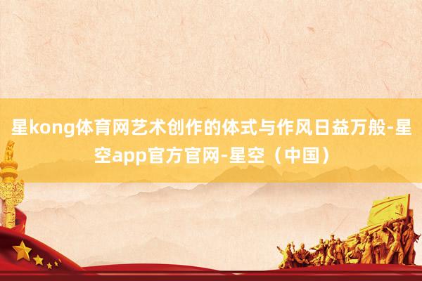 星kong体育网艺术创作的体式与作风日益万般-星空app官方官网-星空（中国）