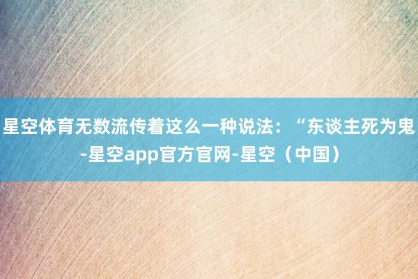 星空体育无数流传着这么一种说法：“东谈主死为鬼-星空app官方官网-星空（中国）