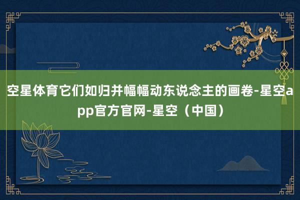 空星体育它们如归并幅幅动东说念主的画卷-星空app官方官网-星空（中国）