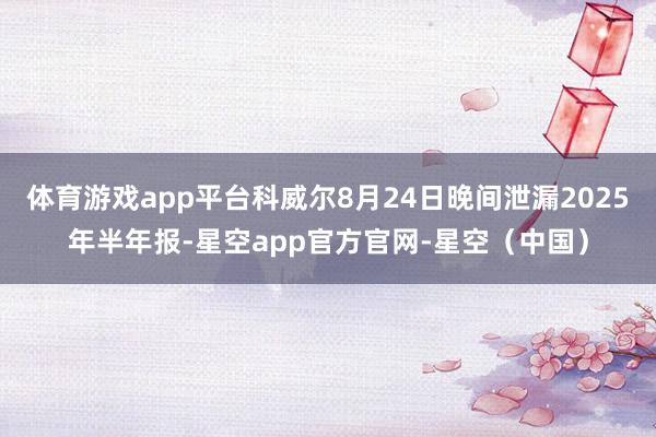 体育游戏app平台科威尔8月24日晚间泄漏2025年半年报-星空app官方官网-星空（中国）