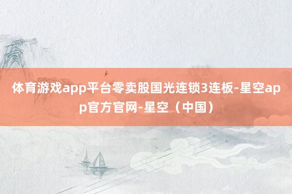 体育游戏app平台零卖股国光连锁3连板-星空app官方官网-星空（中国）