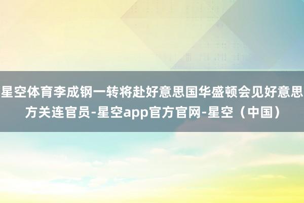星空体育李成钢一转将赴好意思国华盛顿会见好意思方关连官员-星空app官方官网-星空（中国）