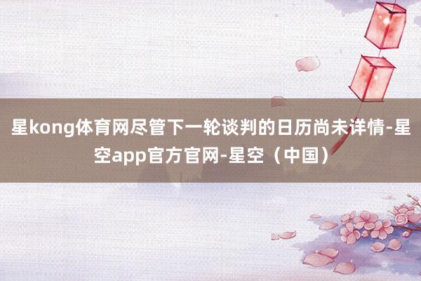 星kong体育网尽管下一轮谈判的日历尚未详情-星空app官方官网-星空（中国）