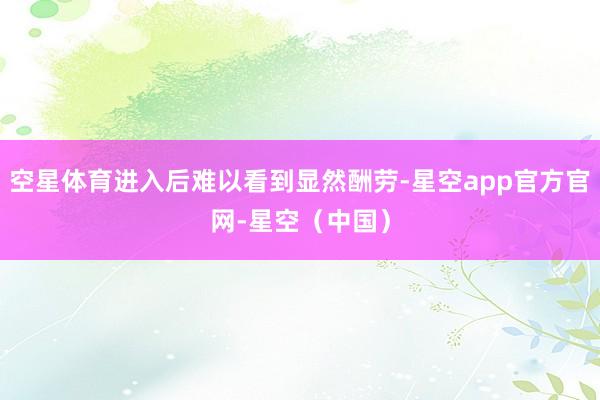 空星体育进入后难以看到显然酬劳-星空app官方官网-星空（中国）