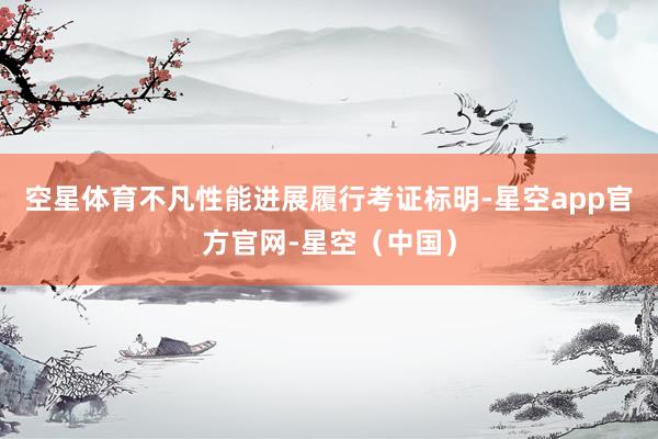 空星体育不凡性能进展履行考证标明-星空app官方官网-星空（中国）