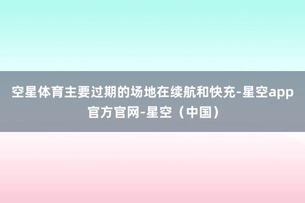 空星体育主要过期的场地在续航和快充-星空app官方官网-星空（中国）
