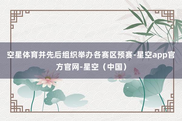 空星体育并先后组织举办各赛区预赛-星空app官方官网-星空（中国）