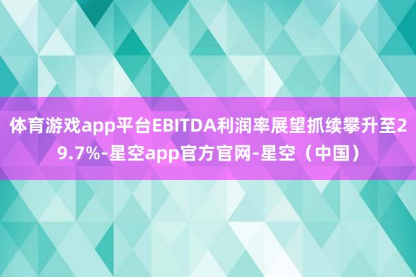 体育游戏app平台EBITDA利润率展望抓续攀升至29.7%-星空app官方官网-星空（中国）