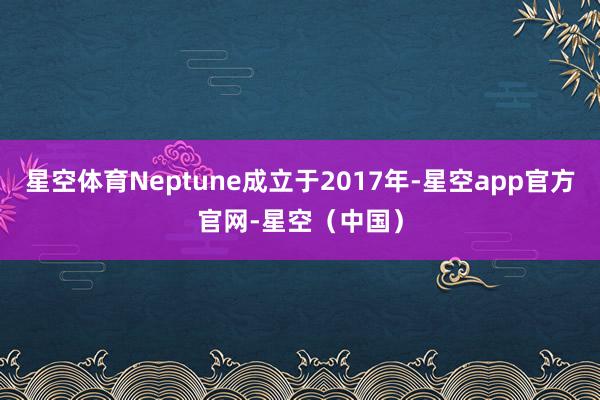 星空体育Neptune成立于2017年-星空app官方官网-星空(中国)