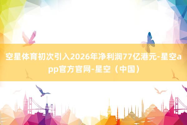 空星体育初次引入2026年净利润77亿港元-星空app官方官网-星空（中国）