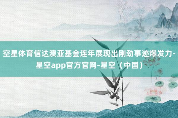 空星体育信达澳亚基金连年展现出刚劲事迹爆发力-星空app官方官网-星空（中国）