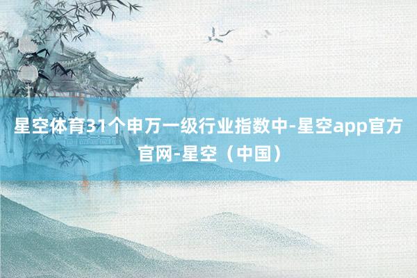星空体育31个申万一级行业指数中-星空app官方官网-星空（中国）