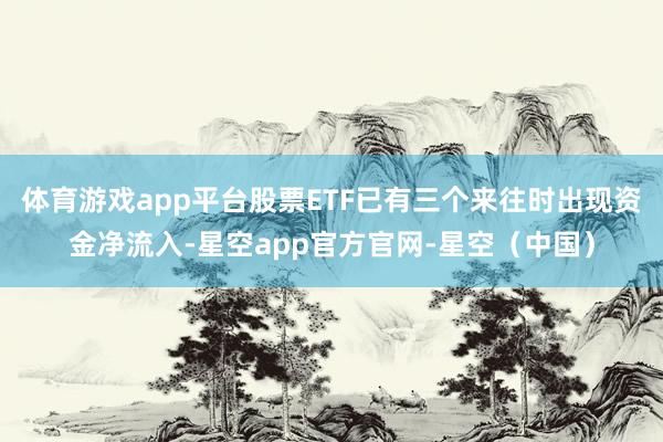 体育游戏app平台股票ETF已有三个来往时出现资金净流入-星空app官方官网-星空（中国）