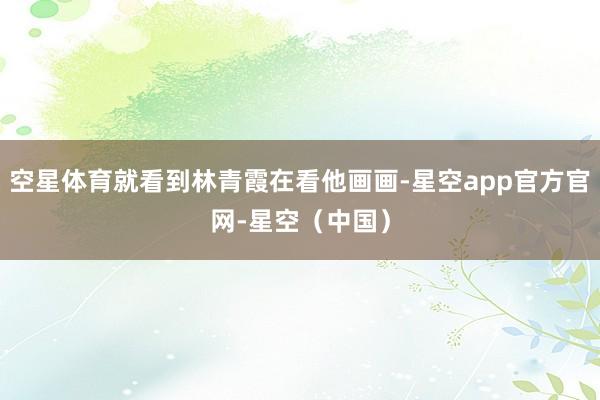 空星体育就看到林青霞在看他画画-星空app官方官网-星空（中国）