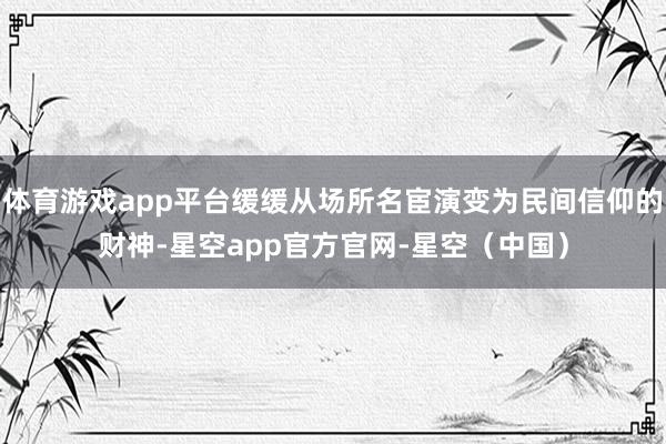 体育游戏app平台缓缓从场所名宦演变为民间信仰的财神-星空app官方官网-星空(中国)