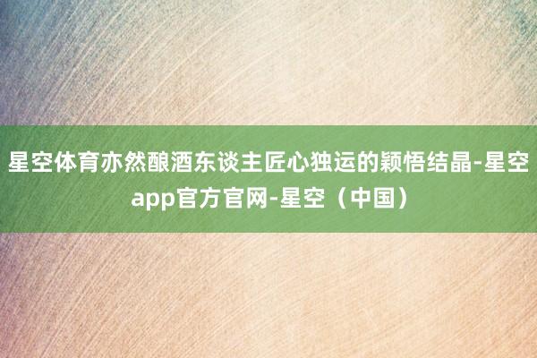 星空体育亦然酿酒东谈主匠心独运的颖悟结晶-星空app官方官网-星空（中国）