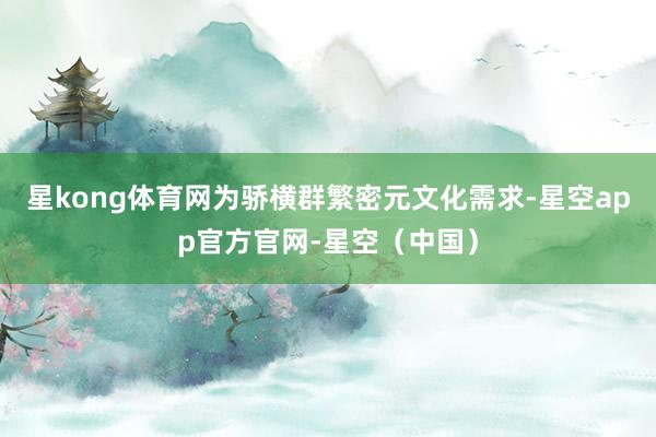 星kong体育网为骄横群繁密元文化需求-星空app官方官网-星空（中国）