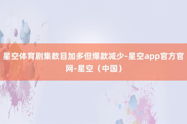 星空体育剧集数目加多但爆款减少-星空app官方官网-星空(中国)