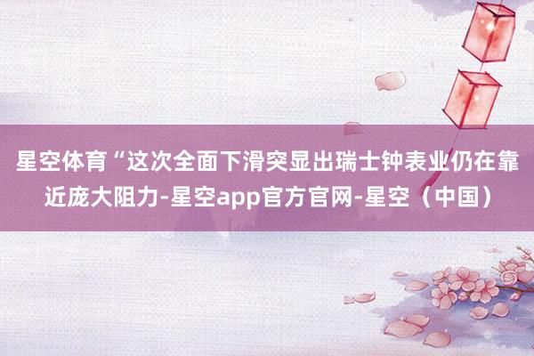 星空体育 “这次全面下滑突显出瑞士钟表业仍在靠近庞大阻力-星空app官方官网-星空(中国)