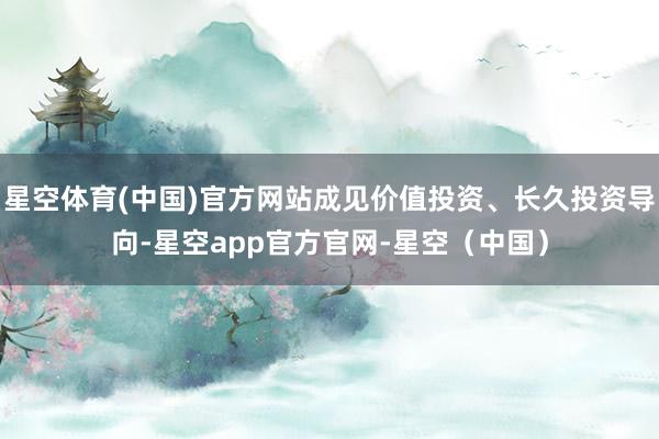 星空体育(中国)官方网站成见价值投资、长久投资导向-星空app官方官网-星空（中国）