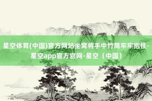 星空体育(中国)官方网站坐窝将手中竹筒牢牢抱住-星空app官方官网-星空（中国）