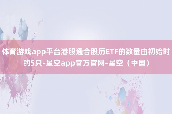 体育游戏app平台港股通合股历ETF的数量由初始时的5只-星空app官方官网-星空(中国)