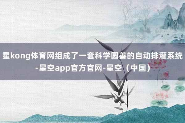 星kong体育网组成了一套科学圆善的自动排灌系统-星空app官方官网-星空（中国）