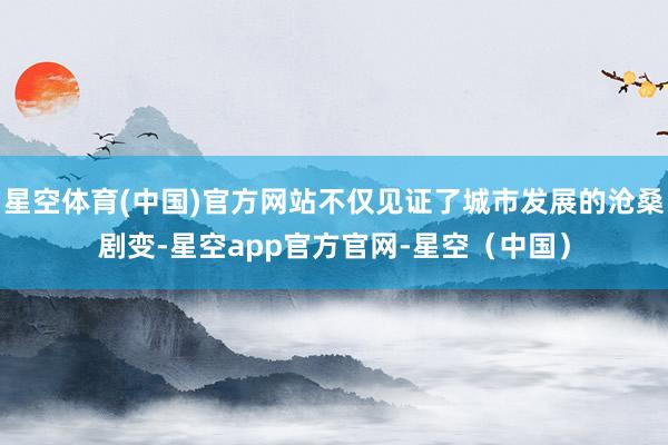 星空体育(中国)官方网站不仅见证了城市发展的沧桑剧变-星空app官方官网-星空（中国）