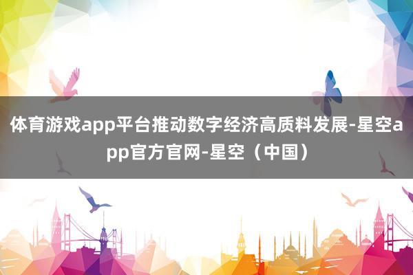体育游戏app平台推动数字经济高质料发展-星空app官方官网-星空（中国）