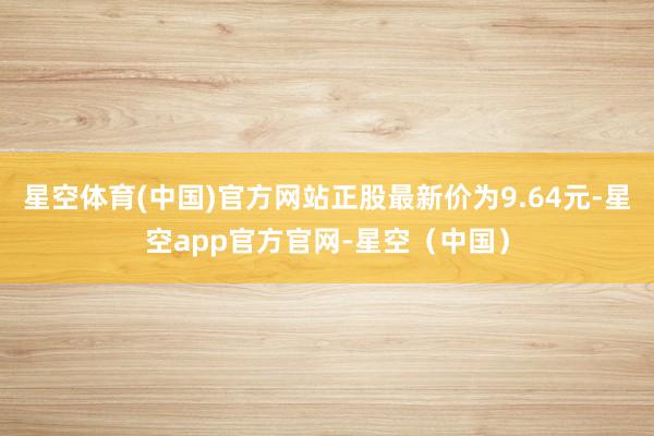 星空体育(中国)官方网站正股最新价为9.64元-星空app官方官网-星空（中国）