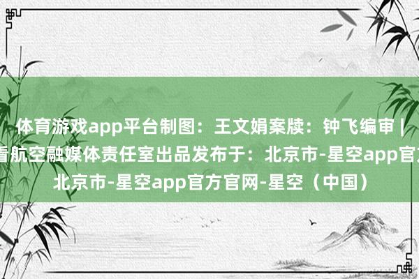 体育游戏app平台制图：王文娟案牍：钟飞编审 | 监制：武晨、王兰看航空融媒体责任室出品发布于：北京市-星空app官方官网-星空（中国）